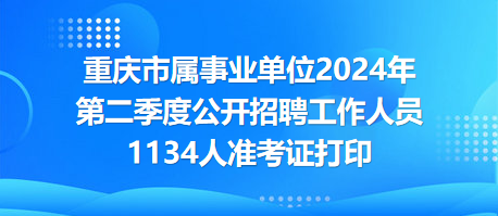 重慶市屬事業(yè)單位2024年第二季度公開招聘工作人員1134人準(zhǔn)考證打印