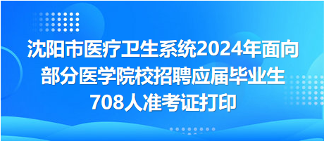 沈陽市醫(yī)療衛(wèi)生系統(tǒng)2024年面向部分醫(yī)學(xué)院校招聘應(yīng)屆畢業(yè)生708人準考證打印