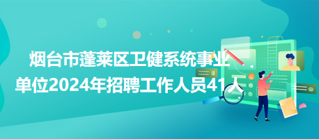 煙臺市蓬萊區(qū)衛(wèi)健系統(tǒng)事業(yè)單位2024年招聘工作人員41人