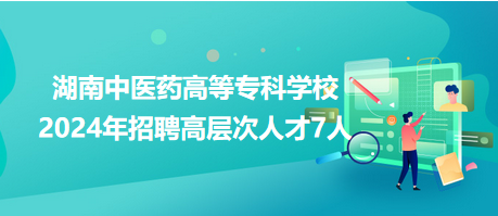 湖南中醫(yī)藥高等?？茖W(xué)校2024年招聘高層次人才7人