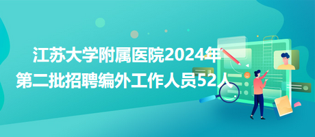 江蘇大學附屬醫(yī)院2024年第二批招聘編外工作人員52人