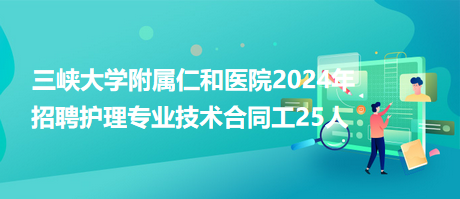 三峽大學(xué)附屬仁和醫(yī)院2024年招聘護(hù)理專業(yè)技術(shù)合同工25人