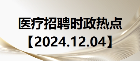 醫(yī)療招聘時政熱點(diǎn)【2024.12.04】